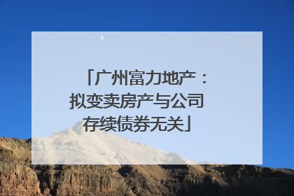 广州富力地产：拟变卖房产与公司存续债券无关