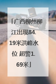 广西柳州柳江出现84.19米洪峰水位 超警1.69米