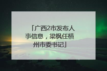 广西2市发布人事信息，梁枫任横州市委书记