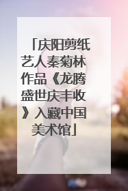 庆阳剪纸艺人秦菊林作品《龙腾盛世庆丰收》入藏中国美术馆
