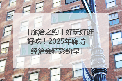 廊洽之约丨好玩好逛好吃！2025年廊坊经洽会精彩纷呈