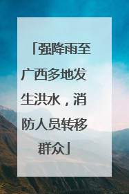 强降雨至广西多地发生洪水，消防人员转移群众