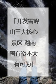 开发雪峰山三大核心景区 湖南国有资本大有可为