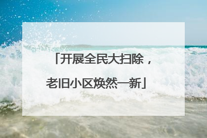 开展全民大扫除，老旧小区焕然一新