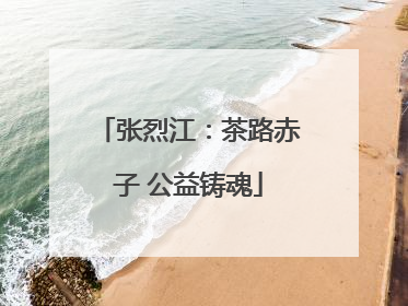 张烈江：茶路赤子 公益铸魂