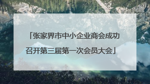 张家界市中小企业商会成功召开第三届第一次会员大会