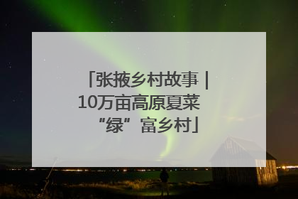 张掖乡村故事｜10万亩高原夏菜“绿”富乡村