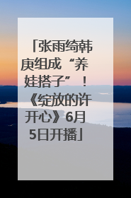 张雨绮韩庚组成“养娃搭子”！《绽放的许开心》6月5日开播