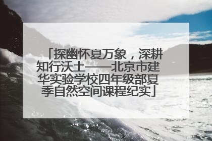探幽怀夏万象，深耕知行沃土——北京市建华实验学校四年级部夏季自然空间课程纪实