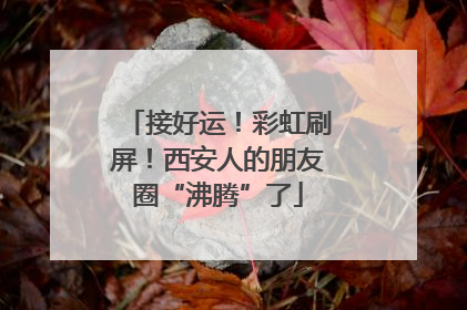 接好运！彩虹刷屏！西安人的朋友圈“沸腾”了