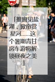推窗见盐湖，掀帘赏星河……这个暑期青甘房车游将解锁昼夜之美