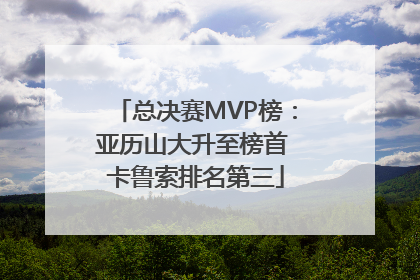 总决赛MVP榜：亚历山大升至榜首 卡鲁索排名第三