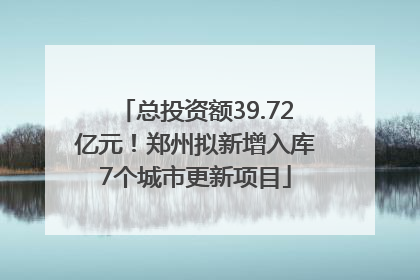 总投资额39.72亿元！郑州拟新增入库7个城市更新项目