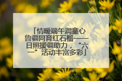 情暖端午润童心 鲁疆同育红石榴——日照援疆助力，“六一”活动丰富多彩