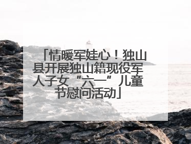 情暖军娃心！独山县开展独山籍现役军人子女“六一”儿童节慰问活动