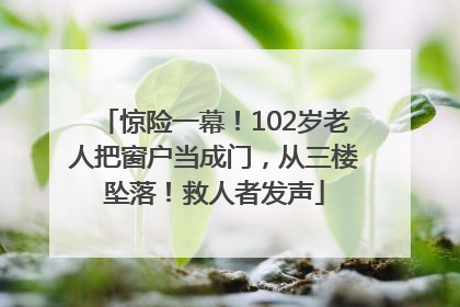 惊险一幕！102岁老人把窗户当成门，从三楼坠落！救人者发声