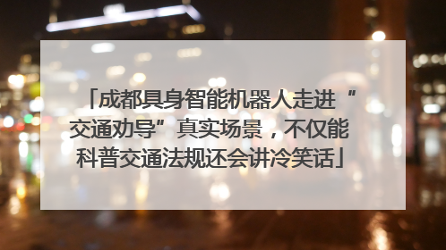 成都具身智能机器人走进“交通劝导”真实场景，不仅能科普交通法规还会讲冷笑话