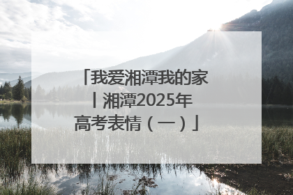 我爱湘潭我的家丨湘潭2025年高考表情（一）