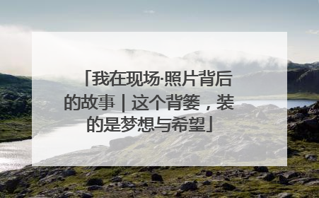 我在现场·照片背后的故事｜这个背篓，装的是梦想与希望