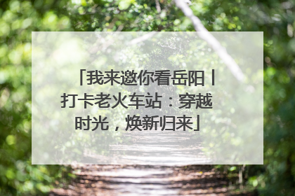 我来邀你看岳阳丨打卡老火车站：穿越时光，焕新归来