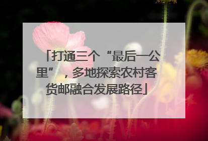 打通三个“最后一公里”，多地探索农村客货邮融合发展路径