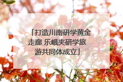 打造川南研学黄金走廊 乐峨夹研学旅游共同体成立