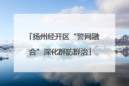 扬州经开区“警网融合”深化群防群治