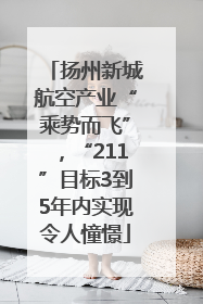 扬州新城航空产业“乘势而飞”，“211”目标3到5年内实现令人憧憬