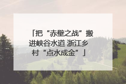 把“赤壁之战”搬进峡谷水道 浙江乡村“点水成金”