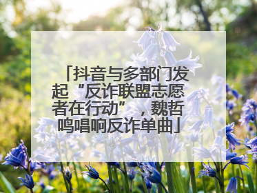 抖音与多部门发起“反诈联盟志愿者在行动”，魏哲鸣唱响反诈单曲