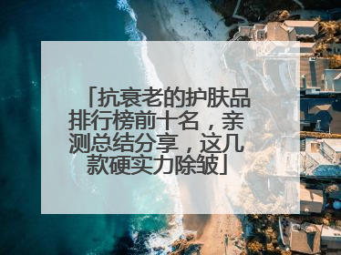 抗衰老的护肤品排行榜前十名，亲测总结分享，这几款硬实力除皱
