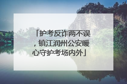护考反诈两不误，镇江润州公安暖心守护考场内外