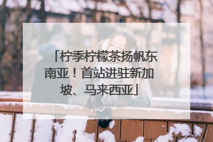 柠季柠檬茶扬帆东南亚！首站进驻新加坡、马来西亚