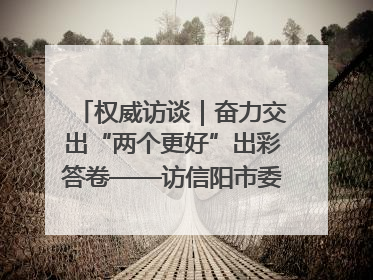 权威访谈｜奋力交出“两个更好”出彩答卷——访信阳市委书记蔡松涛