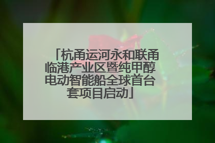 杭甬运河永和联甬临港产业区暨纯甲醇电动智能船全球首台套项目启动
