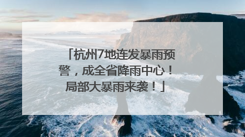 杭州7地连发暴雨预警，成全省降雨中心！局部大暴雨来袭！