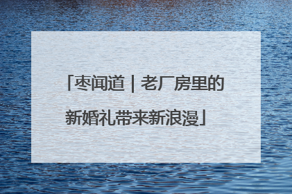 枣闻道｜老厂房里的新婚礼带来新浪漫