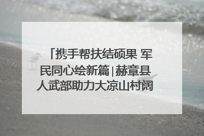 携手帮扶结硕果 军民同心绘新篇∣赫章县人武部助力大凉山村阔步乡村振兴路
