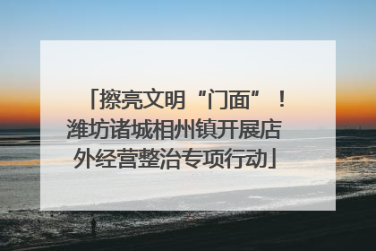 擦亮文明“门面”！潍坊诸城相州镇开展店外经营整治专项行动