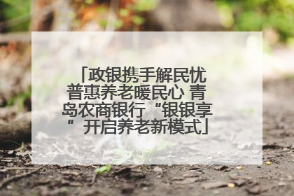 政银携手解民忧 普惠养老暖民心 青岛农商银行“银银享”开启养老新模式