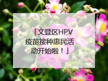 文登区HPV疫苗接种惠民活动开始啦！
