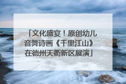 文化盛宴！原创幼儿音舞诗画《千里江山》在德州天衢新区展演