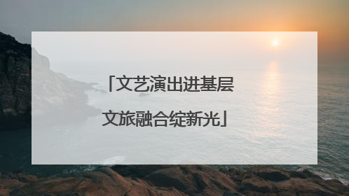 文艺演出进基层 文旅融合绽新光