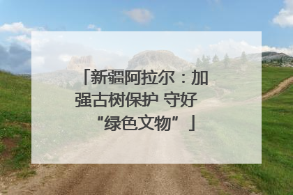 新疆阿拉尔：加强古树保护 守好“绿色文物”