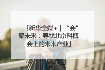 新华全媒+｜“会”聚未来：寻找北京科博会上的未来产业