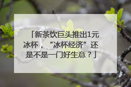 新茶饮巨头推出1元冰杯，“冰杯经济”还是不是一门好生意？