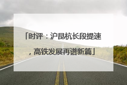 时评：沪昆杭长段提速，高铁发展再谱新篇