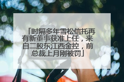 时隔多年雪松信托再有新董事获准上任，来自二股东江西金控，前总裁上月刚被罚