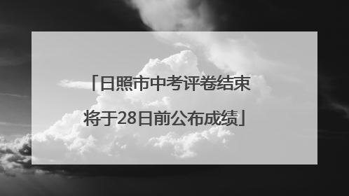 日照市中考评卷结束 将于28日前公布成绩