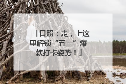 日照：走，上这里解锁“五一”爆款打卡姿势！